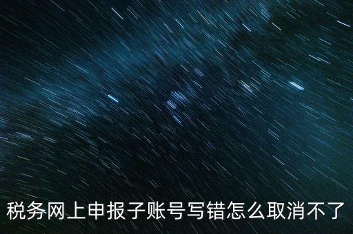 如何注銷網(wǎng)上辦稅賬號(hào)，稅務(wù)網(wǎng)上申報(bào)子賬號(hào)寫錯(cuò)怎么取消不了