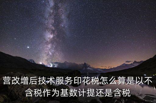 營改增后技術服務印花稅怎么算是以不含稅作為基數計提還是含稅