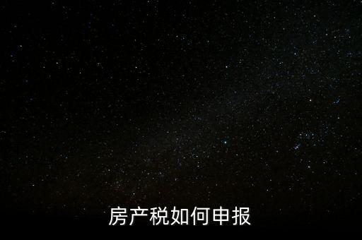 房產稅如何申請報稅，房產稅怎么申報