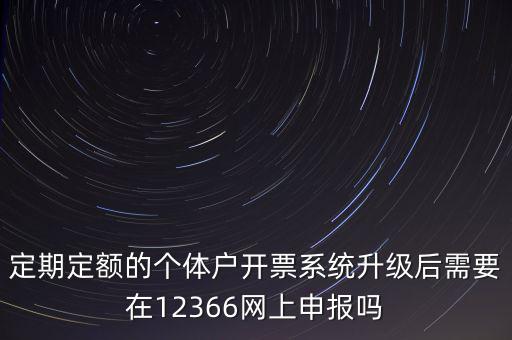 定期定額如何申報，定期定額的個體戶開票系統升級后需要在12366網上申報嗎