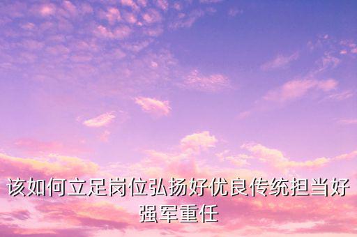 該如何立足崗位弘揚好優良傳統擔當好強軍重任
