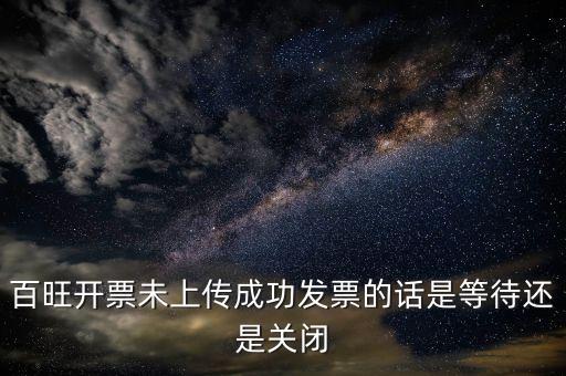 百旺開票未上傳成功發票的話是等待還是關閉