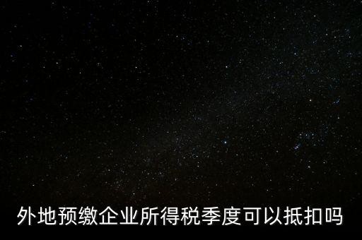 異地預繳的企業所得稅如何抵扣，外地預繳企業所得稅季度可以抵扣嗎