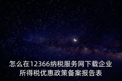 怎么在12366納稅服務網下載企業所得稅優惠政策備案報告表