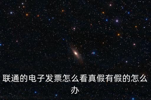 聯通的電子發票怎么看真假有假的怎么辦