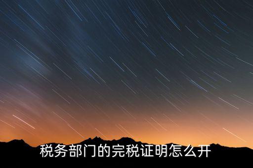 稅收完稅證明官網如何開，稅務部門的完稅證明怎么開