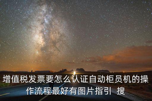 增值稅發票要怎么認證自動柜員機的操作流程最好有圖片指引  搜