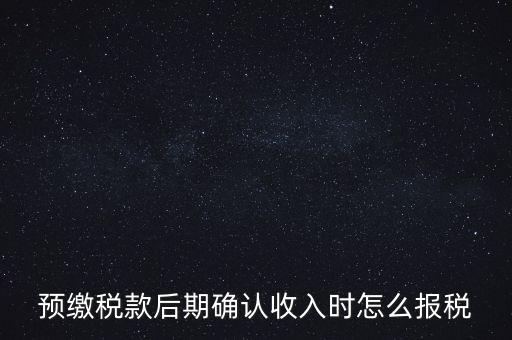 預繳稅金后如何申報增值稅，預繳稅款后期確認收入時怎么報稅