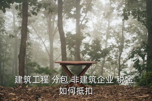 建筑工程 分包 非建筑企業 稅金 如何抵扣