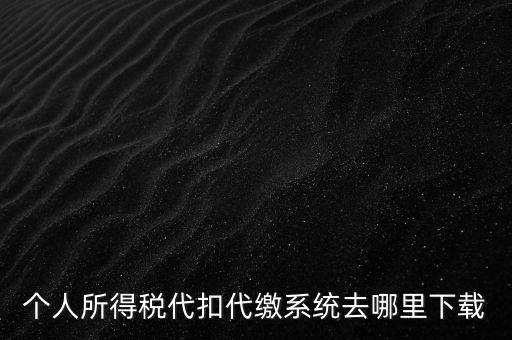 個人所得稅代扣代繳系統去哪里下載