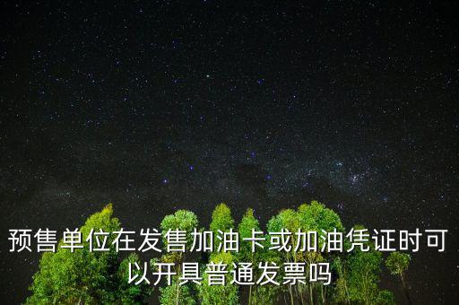 預售卡如何開票，預售單位在發售加油卡或加油憑證時可以開具普通發票嗎