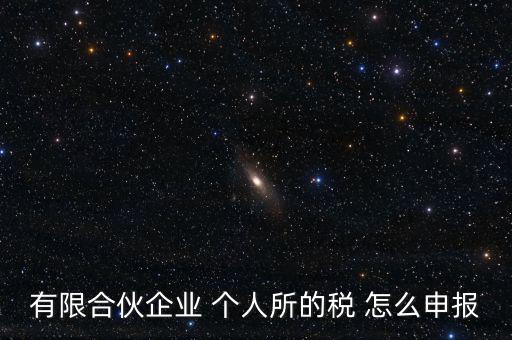合伙企業個稅如何申報，有限合伙企業 個人所的稅 怎么申報