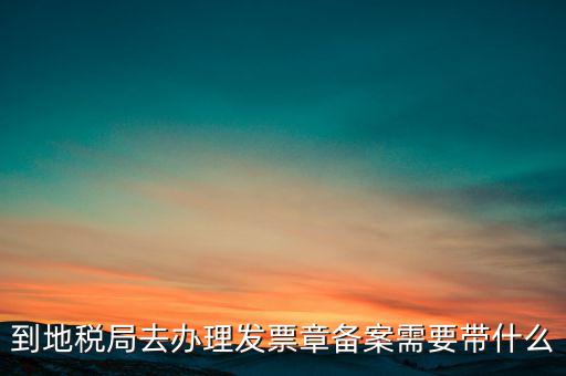 到地稅局去辦理發票章備案需要帶什么