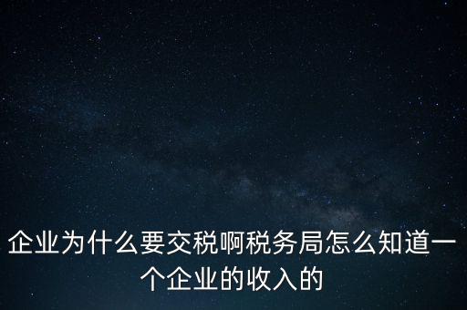 企業為什么要交稅啊稅務局怎么知道一個企業的收入的