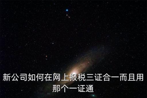 三證合一后如何刷新一證通，新公司如何在網上報稅三證合一而且用那個一證通