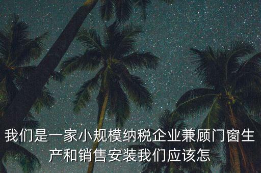 我們是一家小規模納稅企業兼顧門窗生產和銷售安裝我們應該怎