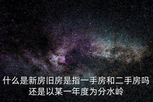 開發企業的新房與舊房如何界定，什么是新房舊房是指一手房和二手房嗎還是以某一年度為分水嶺