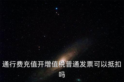 通行費充值開增值稅普通發票可以抵扣嗎