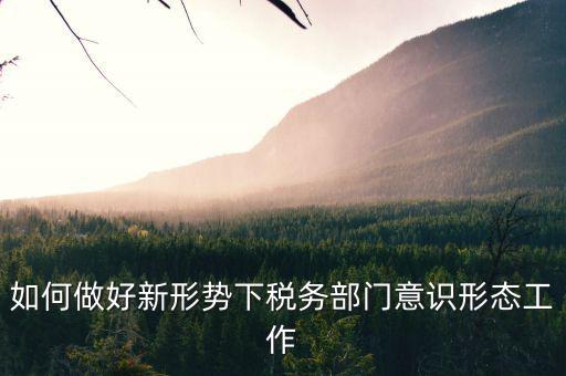 如何做好新形勢下稅務部門意識形態工作