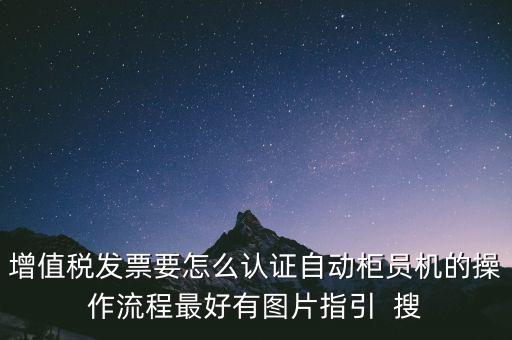 增值稅發票要怎么認證自動柜員機的操作流程最好有圖片指引  搜