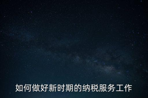 如何扎實做好納稅服務，如何為企業做好財稅服務
