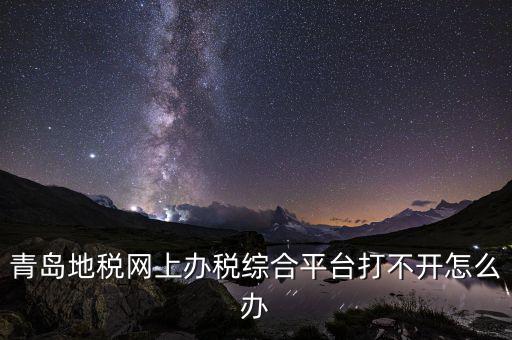 青島企業地稅應該如何登陸，青島地稅網上辦稅綜合平臺打不開怎么辦