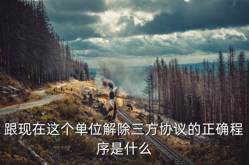 跟現在這個單位解除三方協議的正確程序是什么