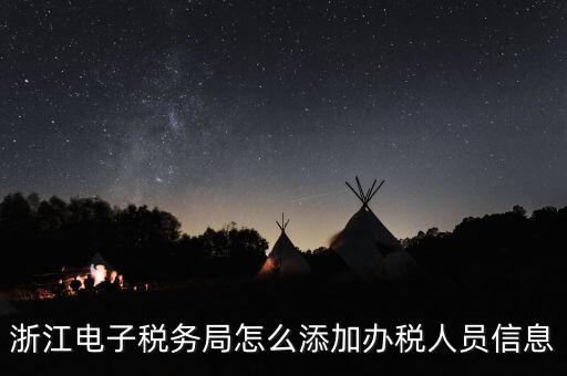 浙江國稅企業如何增加辦稅人員，浙江電子稅務局如何添加辦稅員