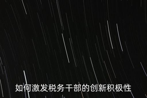 如何激發稅務干部的創新積極性