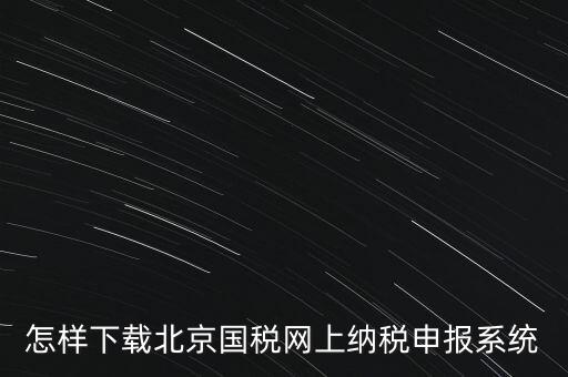如何更新稅務申報軟件 北京，怎樣下載北京國稅網上納稅申報系統