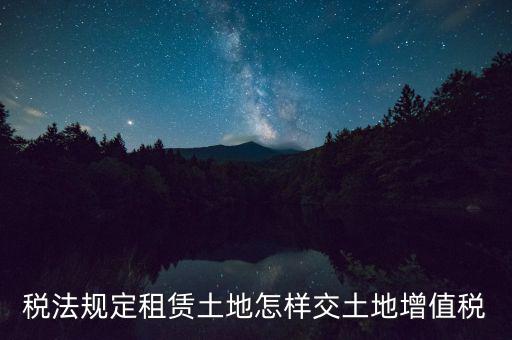 稅法規定租賃土地怎樣交土地增值稅