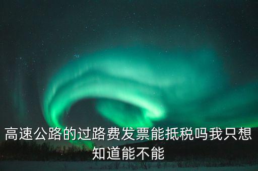 高速公路發票如何抵扣，高速公路的過路費發票能抵稅嗎我只想知道能不能