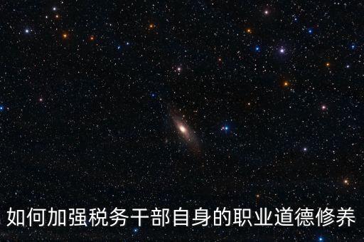 稅務干部如何加強政治思想工作，如何在地稅系統構建良好政治生態