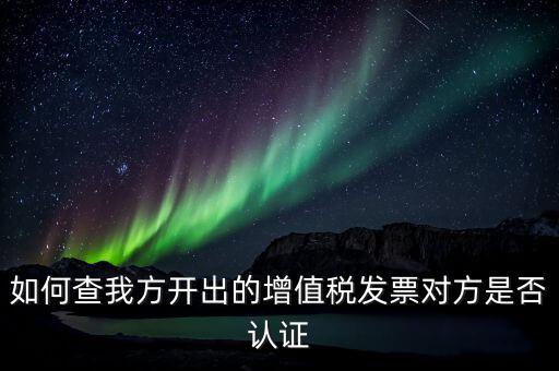 如何查我方開出的增值稅發票對方是否認證