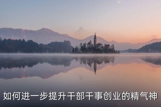 如何進一步提升干部干事創業的精氣神
