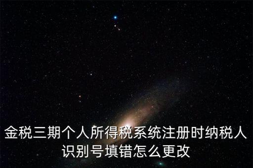 如何更改金三系統個稅人員信息，金三里納稅人稅種信息怎么修改