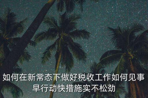 如何在新常態下做好稅收工作如何見事早行動快措施實不松勁