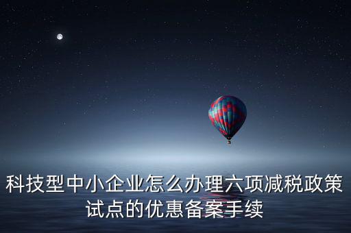 科技型中小企業怎么辦理六項減稅政策試點的優惠備案手續