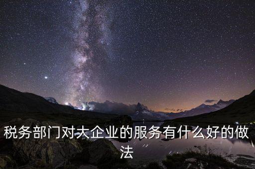 稅務部門對大企業的服務有什么好的做法