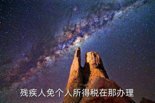 如何辦理殘疾人免征個(gè)稅，殘疾人免個(gè)人所得稅在那辦理