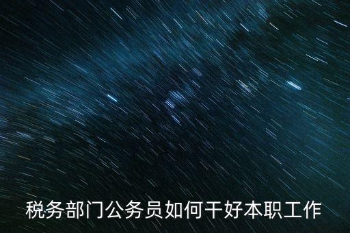 新時(shí)代稅務(wù)人如何干好稅務(wù)工作，怎么做好 稅管工作