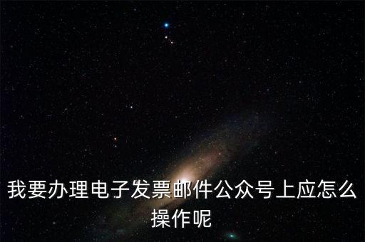 我要辦理電子發票郵件公眾號上應怎么操作呢