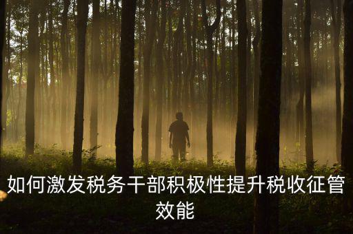 如何激發稅務干部積極性提升稅收征管效能