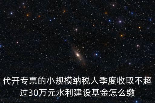 代開專票的小規模納稅人季度收取不超過30萬元水利建設基金怎么繳