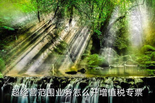 超經營范圍業務怎么開增值稅專票