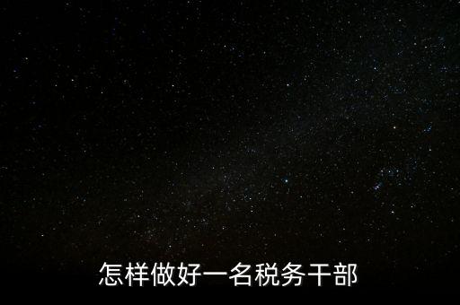 怎樣做好一名稅務干部