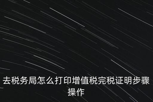 如何打印企業納稅證明嗎，去稅務局怎么打印增值稅完稅證明步驟操作