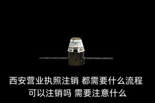 西安市外經證如何注銷，西安營業執照注銷 都需要什么流程 可以注銷嗎 需要注意什么