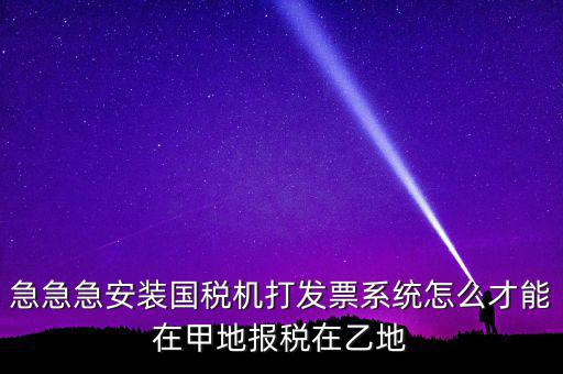 急急急安裝國稅機打發票系統怎么才能在甲地報稅在乙地