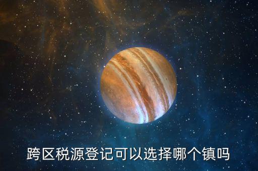 跨區稅源登記可以選擇哪個鎮嗎